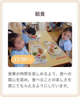 給食 12:00～ 食事の時間を楽しめるよう、食への関心を高め、食べることの楽しさを感じてもらえるようにしています。