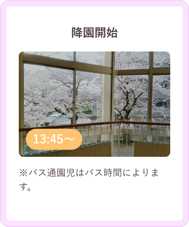 降園開始 13:40～ ※バス通園児はバス時間によります。